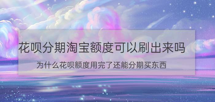 花呗分期淘宝额度可以刷出来吗 为什么花呗额度用完了还能分期买东西？